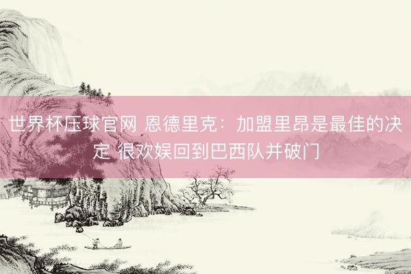 世界杯压球官网 恩德里克:加盟里昂是最佳的决定 很欢娱回到巴西队并破门