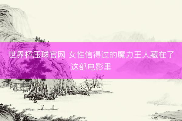 世界杯压球官网 女性信得过的魔力王人藏在了这部电影里