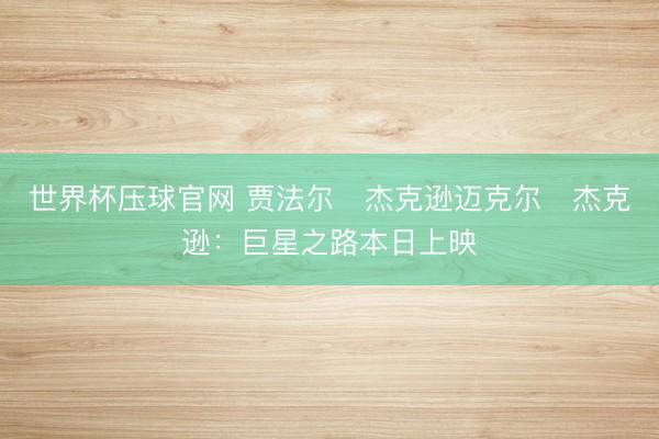世界杯压球官网 贾法尔・杰克逊迈克尔・杰克逊：巨星之路本日上映