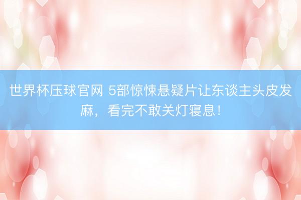 世界杯压球官网 5部惊悚悬疑片让东谈主头皮发麻，看完不敢关灯寝息！
