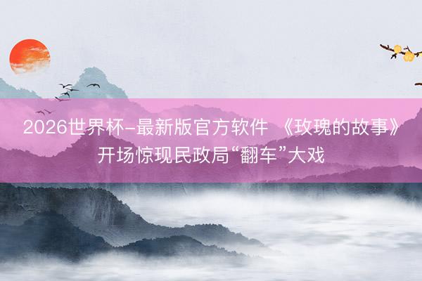 2026世界杯-最新版官方软件 《玫瑰的故事》开场惊现民政局“翻车”大戏