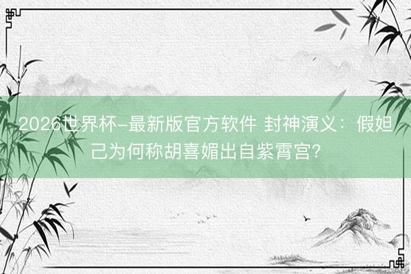 2026世界杯-最新版官方软件 封神演义：假妲己为何称胡喜媚出自紫霄宫？