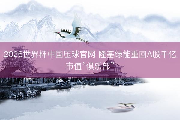 2026世界杯中国压球官网 隆基绿能重回A股千亿市值“俱乐部”