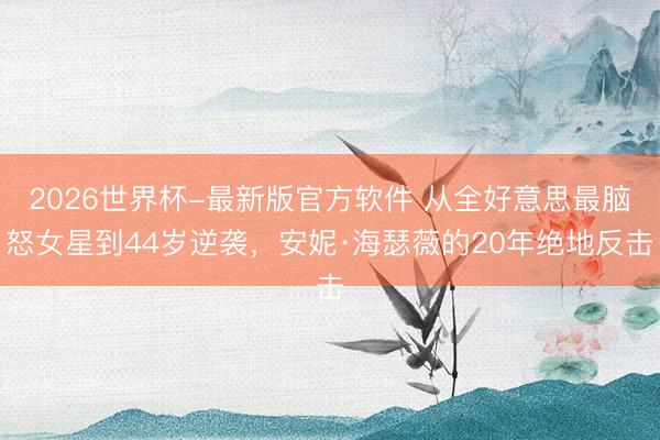 2026世界杯-最新版官方软件 从全好意思最脑怒女星到44岁逆袭，安妮·海瑟薇的20年绝地反击