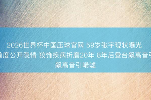 2026世界杯中国压球官网 59岁张宇现状曝光 浑家首度公开隐情 狡饰疾病折磨20年 8年后登台飙高音引唏嘘