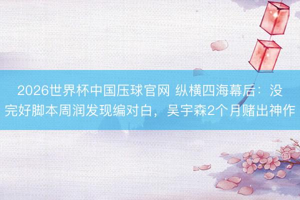 2026世界杯中国压球官网 纵横四海幕后：没完好脚本周润发现编对白，吴宇森2个月赌出神作