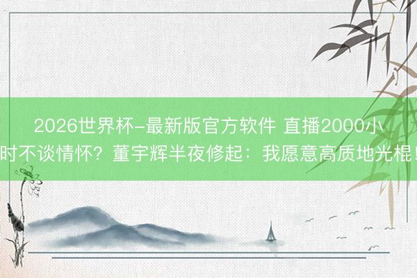 2026世界杯-最新版官方软件 直播2000小时不谈情怀？董宇辉半夜修起：我愿意高质地光棍！