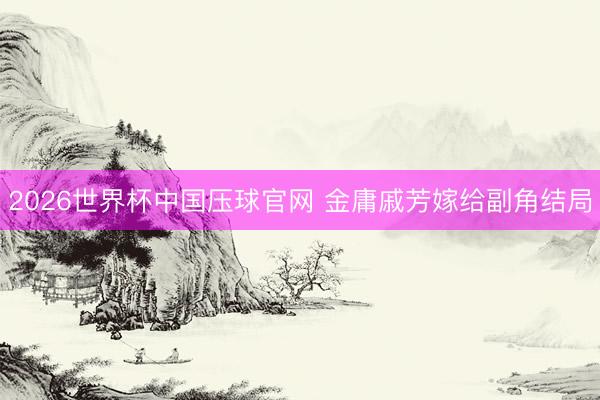 2026世界杯中国压球官网 金庸戚芳嫁给副角结局