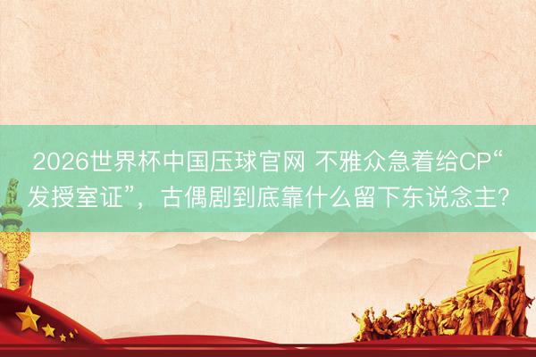 2026世界杯中国压球官网 不雅众急着给CP“发授室证”，古偶剧到底靠什么留下东说念主？