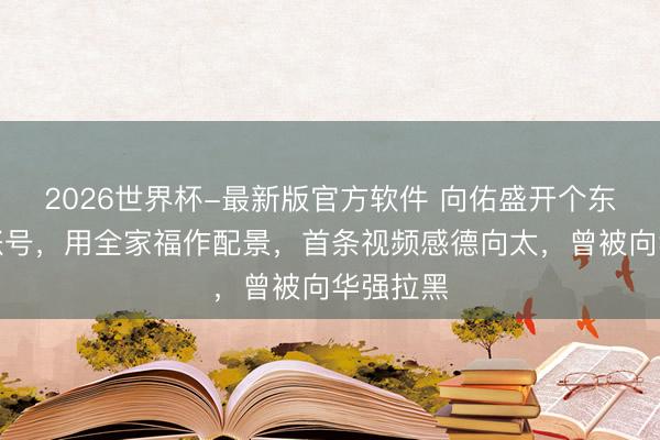 2026世界杯-最新版官方软件 向佑盛开个东说念主账号，用全家福作配景，首条视频感德向太，曾被向华强拉黑