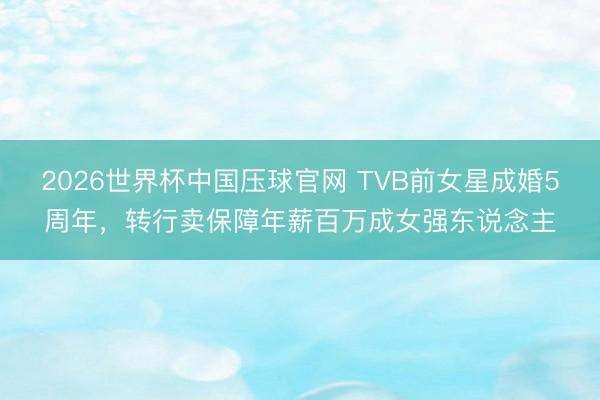 2026世界杯中国压球官网 TVB前女星成婚5周年，转行卖保障年薪百万成女强东说念主