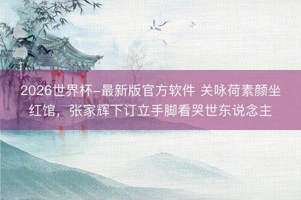 2026世界杯-最新版官方软件 关咏荷素颜坐红馆，张家辉下订立手脚看哭世东说念主