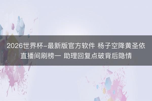 2026世界杯-最新版官方软件 杨子空降黄圣依直播间刷榜一 助理回复点破背后隐情