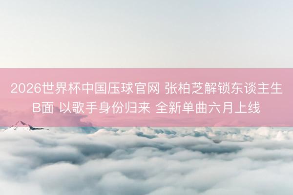 2026世界杯中国压球官网 张柏芝解锁东谈主生B面 以歌手身份归来 全新单曲六月上线