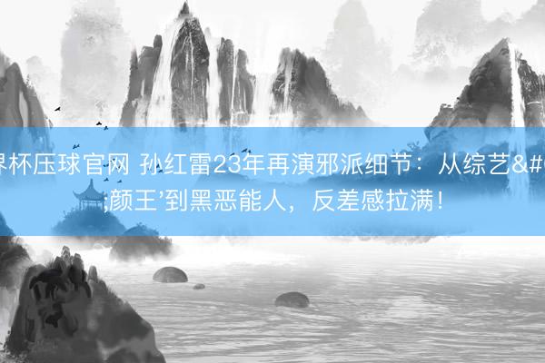 世界杯压球官网 孙红雷23年再演邪派细节:从综艺'颜王'到黑恶能人,反差感拉满!