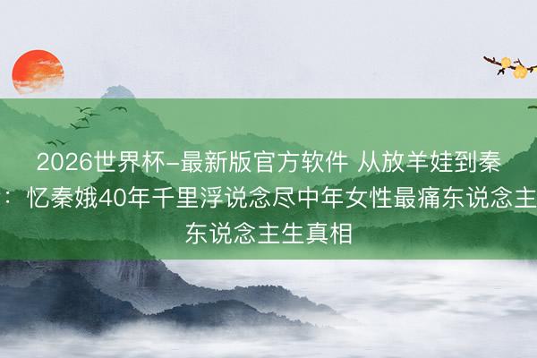 2026世界杯-最新版官方软件 从放羊娃到秦腔皇后：忆秦娥40年千里浮说念尽中年女性最痛东说念主生真相