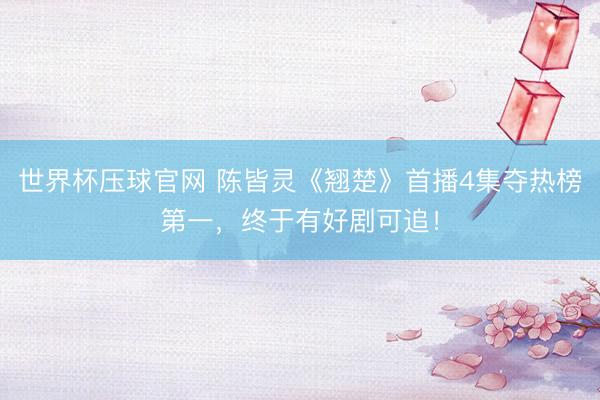 世界杯压球官网 陈皆灵《翘楚》首播4集夺热榜第一，终于有好剧可追！