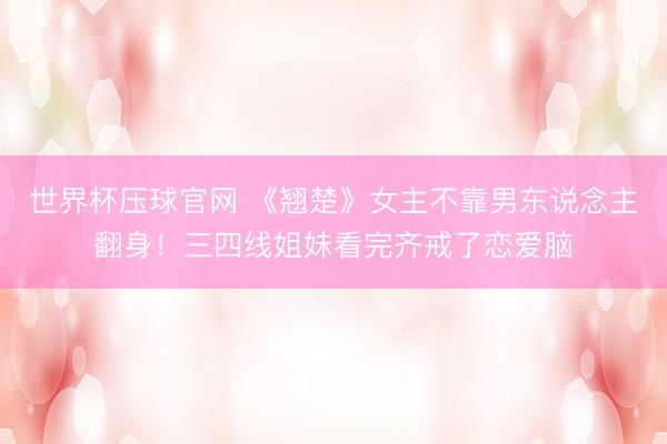 世界杯压球官网 《翘楚》女主不靠男东说念主翻身！三四线姐妹看完齐戒了恋爱脑