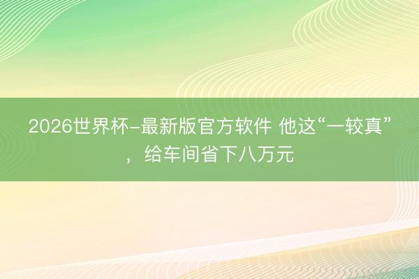 2026世界杯-最新版官方软件 他这“一较真”,给车间省下八万元