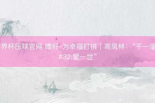 世界杯压球官网 嗜好·为幸福打拼|高凤林:“干一溜 爱一世”