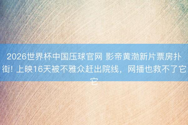 2026世界杯中国压球官网 影帝黄渤新片票房扑街! 上映16天被不雅众赶出院线,网播也救不了它