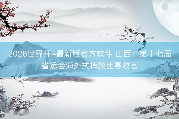 2026世界杯-最新版官方软件 山西：第十七届省运会海外式摔跤比赛收官
