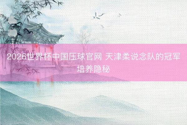 2026世界杯中国压球官网 天津柔说念队的冠军培养隐秘