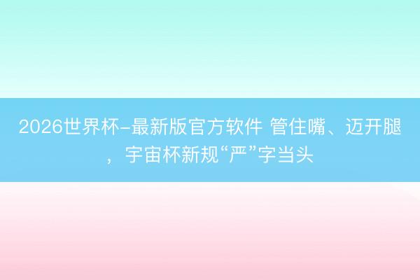 2026世界杯-最新版官方软件 管住嘴、迈开腿，宇宙杯新规“严”字当头