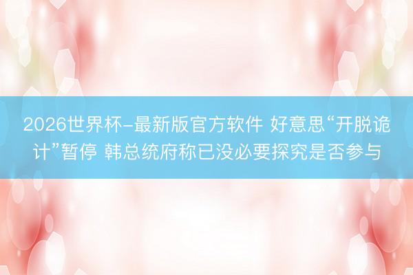 2026世界杯-最新版官方软件 好意思“开脱诡计”暂停 韩总统府称已没必要探究是否参与