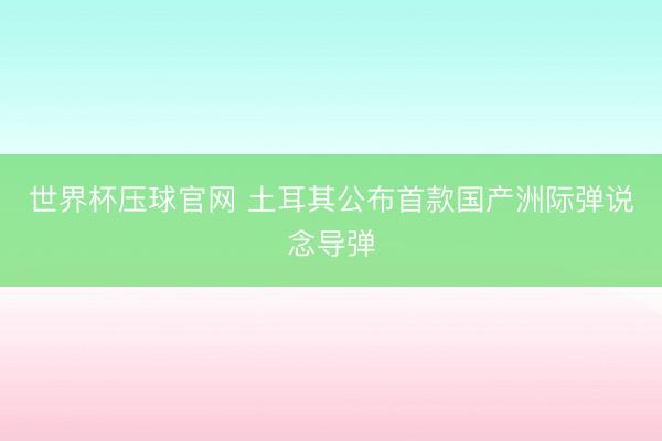 世界杯压球官网 土耳其公布首款国产洲际弹说念导弹