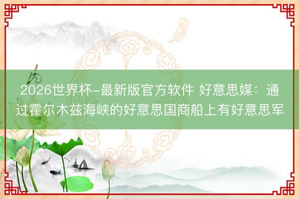 2026世界杯-最新版官方软件 好意思媒：通过霍尔木兹海峡的好意思国商船上有好意思军