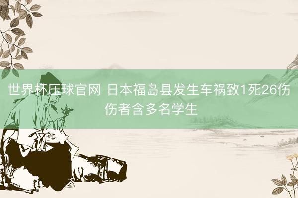 世界杯压球官网 日本福岛县发生车祸致1死26伤 伤者含多名学生
