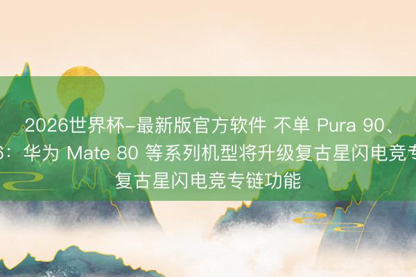 2026世界杯-最新版官方软件 不单 Pura 90、nova 16:华为 Mate 80 等系列机型将升级复古星闪电竞专链功能