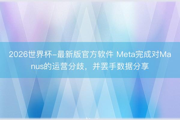2026世界杯-最新版官方软件 Meta完成对Manus的运营分歧,并罢手数据分享