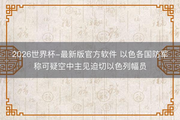 2026世界杯-最新版官方软件 以色各国防军称可疑空中主见迫切以色列幅员
