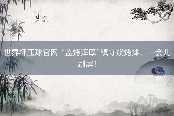 世界杯压球官网 “监烤浑厚”镇守烧烤摊，一会儿刷屏！
