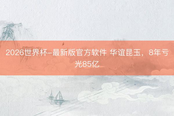 2026世界杯-最新版官方软件 华谊昆玉，8年亏光85亿
