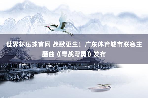 世界杯压球官网 战歌更生！广东体育城市联赛主题曲《粤战粤勇》发布