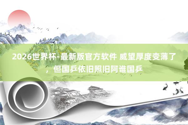 2026世界杯-最新版官方软件 威望厚度变薄了,但国乒依旧照旧阿谁国乒