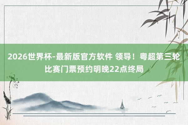 2026世界杯-最新版官方软件 领导!粤超第三轮比赛门票预约明晚22点终局