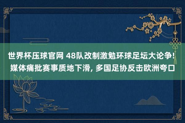 世界杯压球官网 48队改制激勉环球足坛大论争! 媒体痛批赛事质地下滑, 多国足协反击欧洲夸口