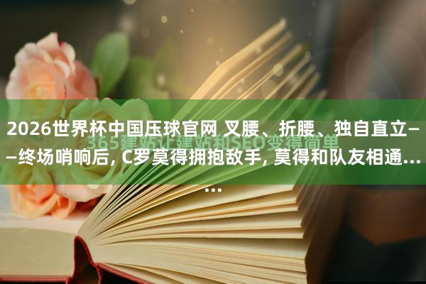 2026世界杯中国压球官网 叉腰、折腰、独自直立——终场哨响后， C罗莫得拥抱敌手， 莫得和队友相通...