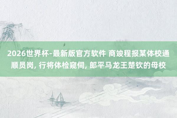 2026世界杯-最新版官方软件 商竣程报某体校通顺员岗， 行将体检窥伺， 郎平马龙王楚钦的母校