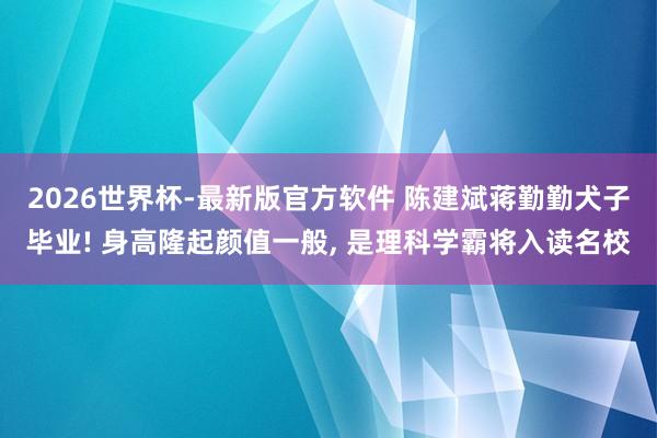 2026世界杯-最新版官方软件 陈建斌蒋勤勤犬子毕业! 身高隆起颜值一般，<a href=