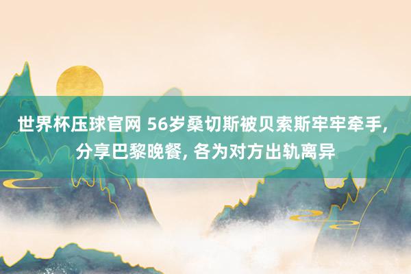世界杯压球官网 56岁桑切斯被贝索斯牢牢牵手， 分享巴黎晚餐， 各为对方出轨离异