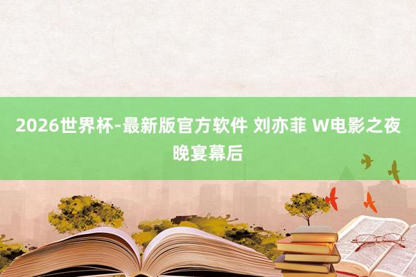 2026世界杯-最新版官方软件 刘亦菲 W电影之夜晚宴幕后