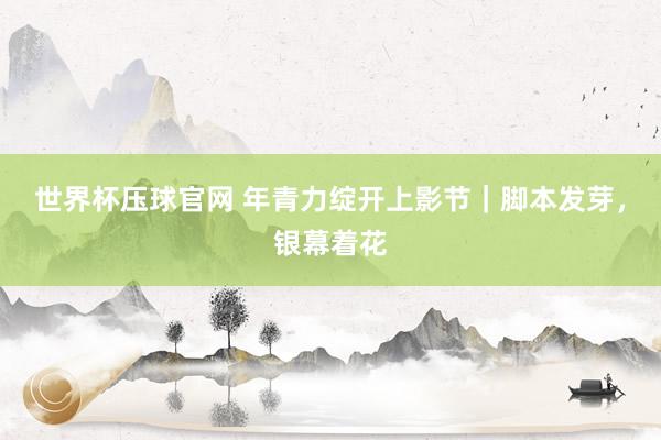 世界杯压球官网 年青力绽开上影节｜脚本发芽，银幕着花