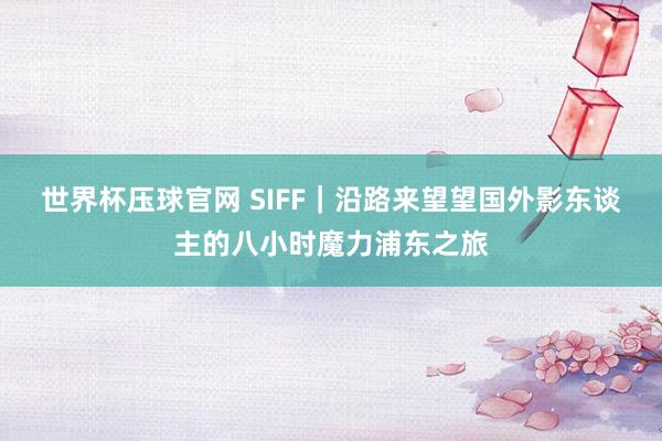 世界杯压球官网 SIFF｜沿路来望望国外影东谈主的八小时魔力浦东之旅