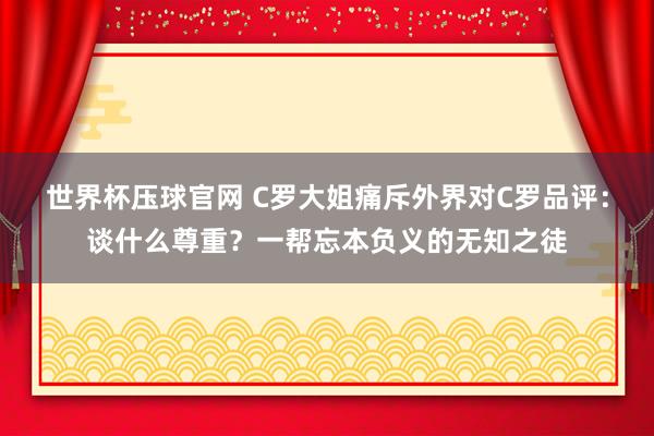 世界杯压球官网 C罗大姐痛斥外界对C罗品评:谈什么尊重?一帮忘本负义的无知之徒