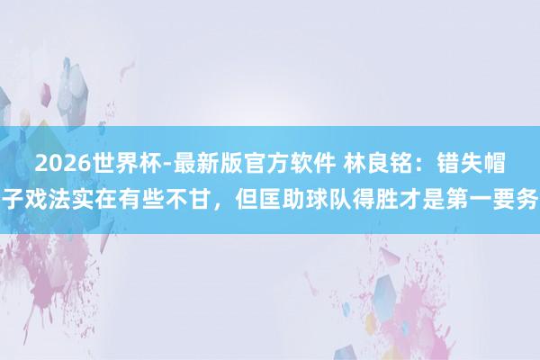 2026世界杯-最新版官方软件 林良铭:错失帽子戏法实在有些不甘,但匡助球队得胜才是第一要务
